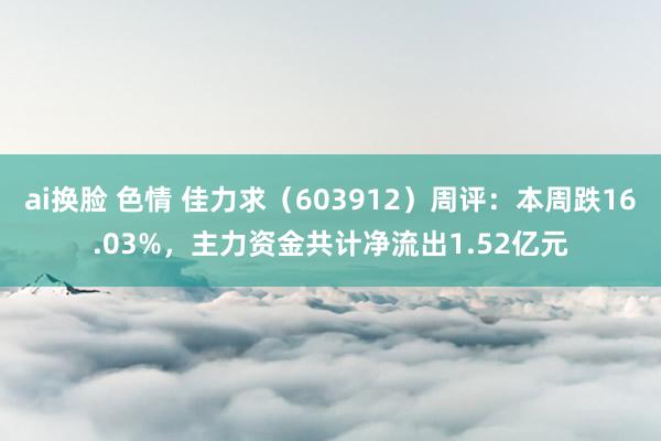 ai换脸 色情 佳力求（603912）周评：本周跌16.03%，主力资金共计净流出1.52亿元