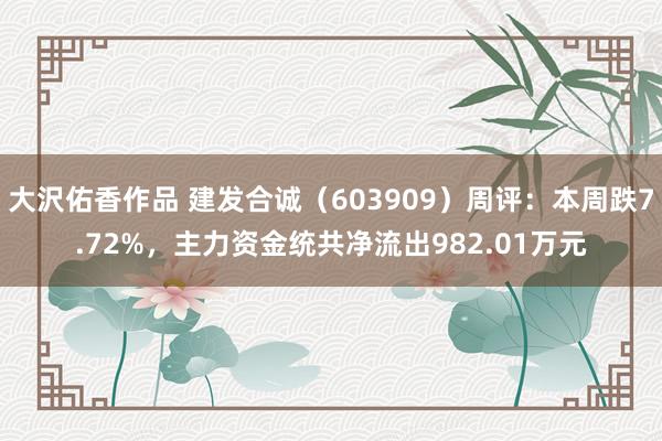 大沢佑香作品 建发合诚（603909）周评：本周跌7.72%，主力资金统共净流出982.01万元