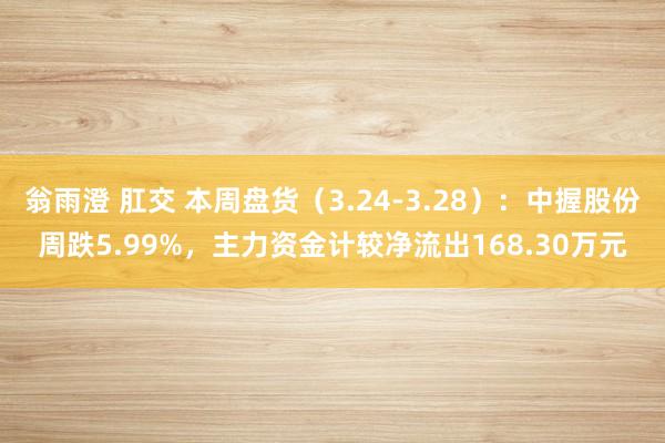 翁雨澄 肛交 本周盘货（3.24-3.28）：中握股份周跌5.99%，主力资金计较净流出168.30万元