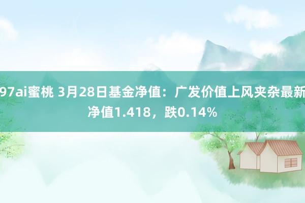 97ai蜜桃 3月28日基金净值：广发价值上风夹杂最新净值1.418，跌0.14%