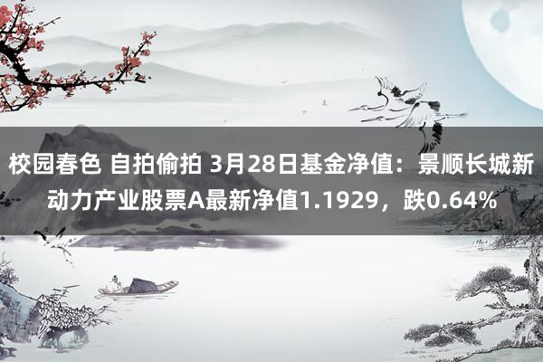 校园春色 自拍偷拍 3月28日基金净值：景顺长城新动力产业股票A最新净值1.1929，跌0.64%