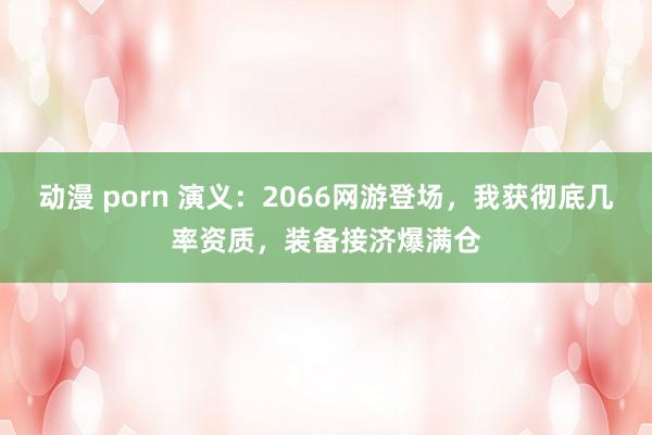 动漫 porn 演义：2066网游登场，我获彻底几率资质，装备接济爆满仓