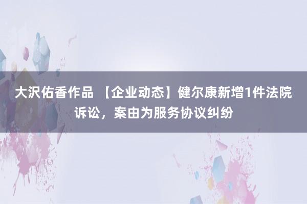 大沢佑香作品 【企业动态】健尔康新增1件法院诉讼，案由为服务协议纠纷