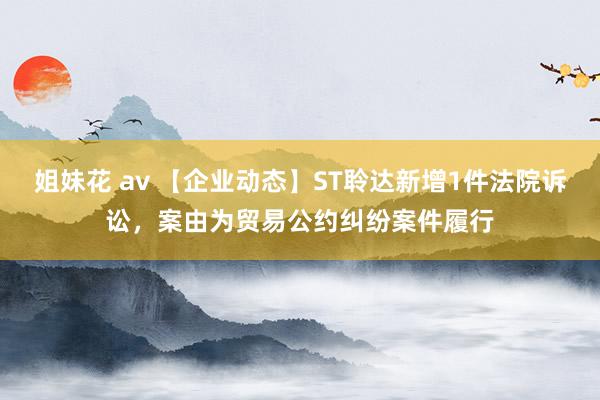 姐妹花 av 【企业动态】ST聆达新增1件法院诉讼，案由为贸易公约纠纷案件履行