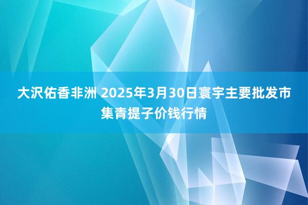 大沢佑香非洲 2025年3月30日寰宇主要批发市集青提子价钱行情