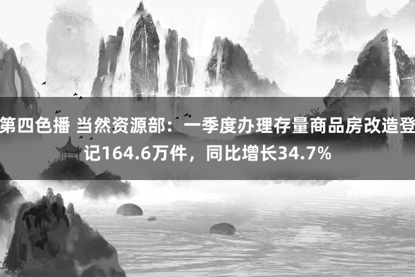 第四色播 当然资源部：一季度办理存量商品房改造登记164.6万件，同比增长34.7%