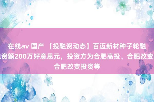 在线av 国产 【投融资动态】百迈新材种子轮融资，融资额200万好意思元，投资方为合肥高投、合肥改变投资等