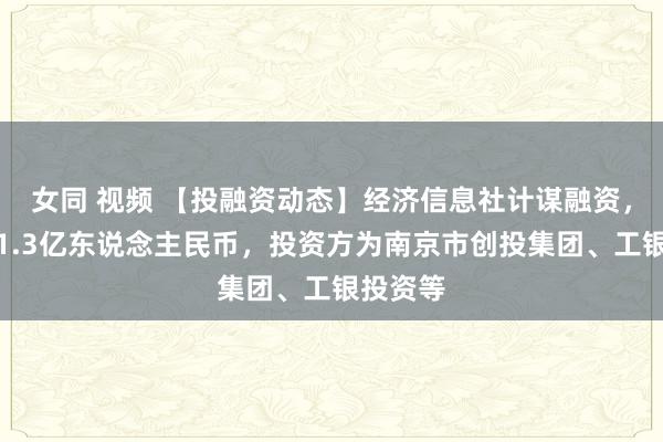 女同 视频 【投融资动态】经济信息社计谋融资，融资额1.3亿东说念主民币，投资方为南京市创投集团、工银投资等