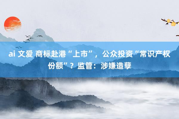 ai 文爱 商标赴港“上市”，公众投资“常识产权份额”？监管：涉嫌造孽