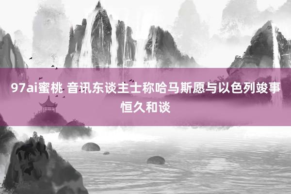 97ai蜜桃 音讯东谈主士称哈马斯愿与以色列竣事恒久和谈