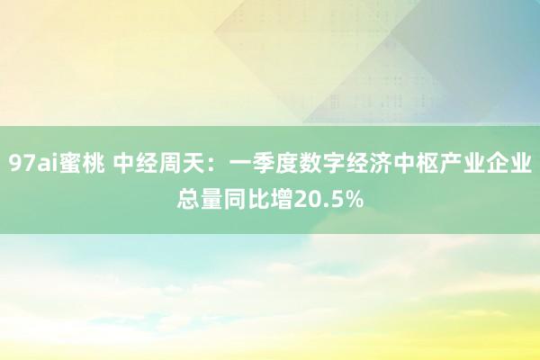 97ai蜜桃 中经周天：一季度数字经济中枢产业企业总量同比增20.5%