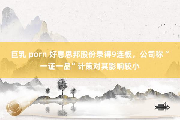 巨乳 porn 好意思邦股份录得9连板，公司称“一证一品”计策对其影响较小