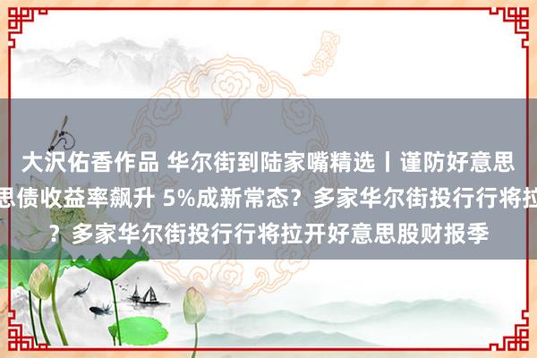 大沢佑香作品 华尔街到陆家嘴精选丨谨防好意思股大幅回调！好意思债收益率飙升 5%成新常态？多家华尔街投行行将拉开好意思股财报季