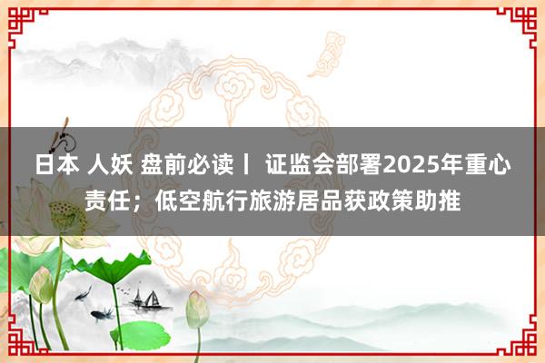 日本 人妖 盘前必读丨 证监会部署2025年重心责任；低空航行旅游居品获政策助推