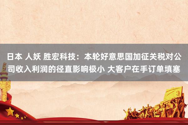 日本 人妖 胜宏科技：本轮好意思国加征关税对公司收入利润的径直影响极小 大客户在手订单填塞