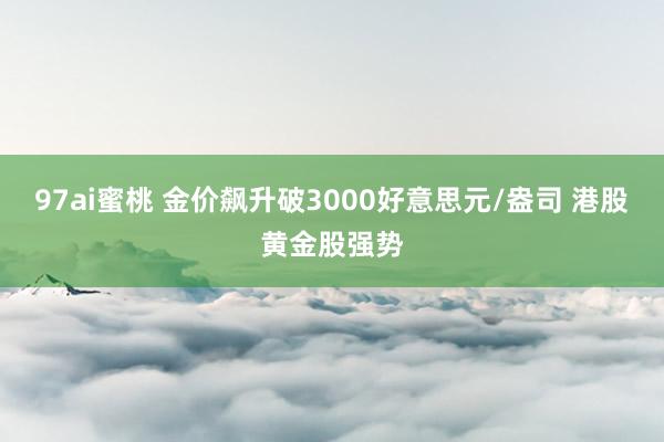 97ai蜜桃 金价飙升破3000好意思元/盎司 港股黄金股强势