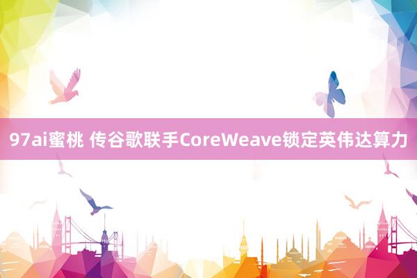 97ai蜜桃 传谷歌联手CoreWeave锁定英伟达算力