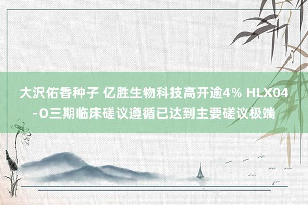 大沢佑香种子 亿胜生物科技高开逾4% HLX04-O三期临床磋议遵循已达到主要磋议极端