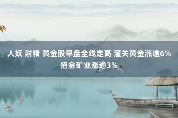 人妖 射精 黄金股早盘全线走高 潼关黄金涨逾6%招金矿业涨逾3%