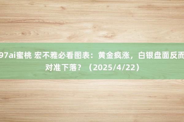 97ai蜜桃 宏不雅必看图表：黄金疯涨，白银盘面反而对准下落？（2025/4/22）
