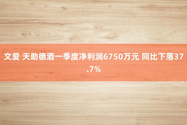 文爱 天助德酒一季度净利润6750万元 同比下落37.7%
