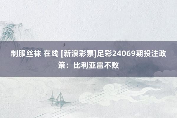 制服丝袜 在线 [新浪彩票]足彩24069期投注政策：比利亚雷不败