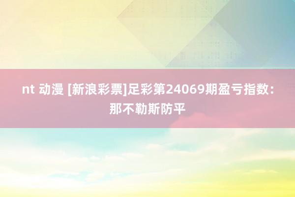nt 动漫 [新浪彩票]足彩第24069期盈亏指数：那不勒斯防平