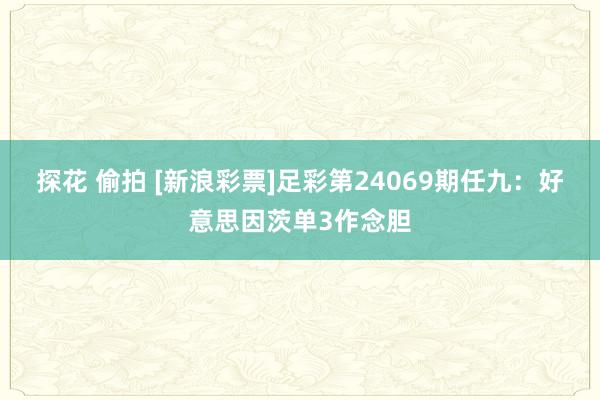 探花 偷拍 [新浪彩票]足彩第24069期任九：好意思因茨单3作念胆