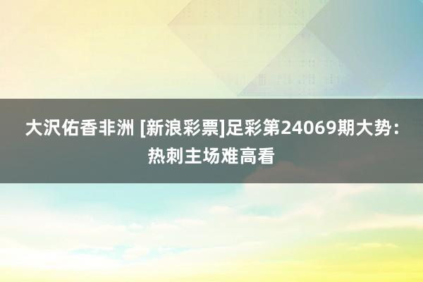 大沢佑香非洲 [新浪彩票]足彩第24069期大势：热刺主场难高看