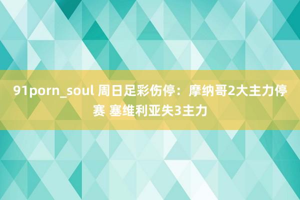 91porn_soul 周日足彩伤停：摩纳哥2大主力停赛 塞维利亚失3主力