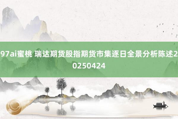 97ai蜜桃 瑞达期货股指期货市集逐日全景分析陈述20250424