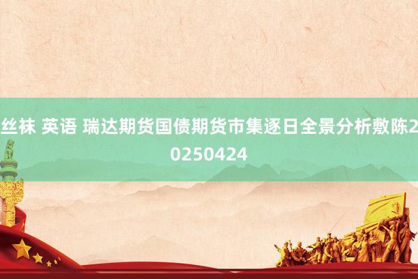 丝袜 英语 瑞达期货国债期货市集逐日全景分析敷陈20250424