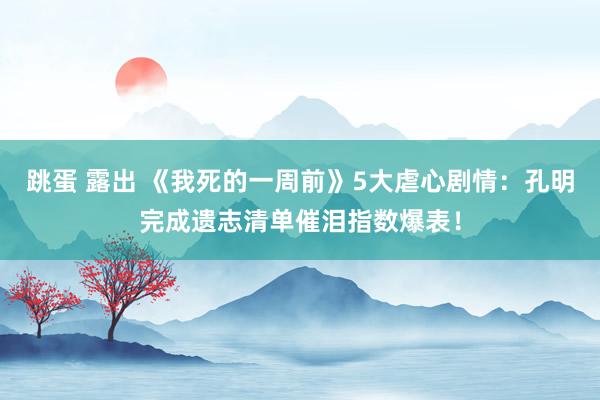 跳蛋 露出 《我死的一周前》5大虐心剧情：孔明完成遗志清单催泪指数爆表！