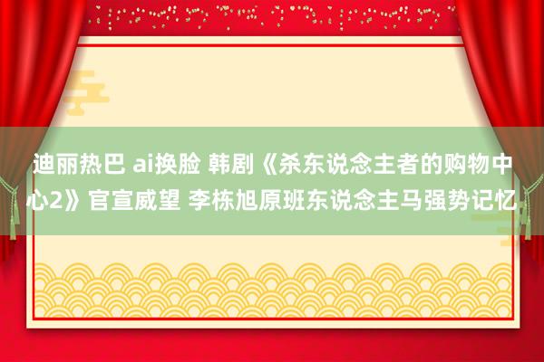 迪丽热巴 ai换脸 韩剧《杀东说念主者的购物中心2》官宣威望 李栋旭原班东说念主马强势记忆
