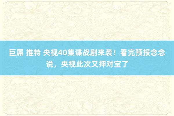 巨屌 推特 央视40集谍战剧来袭！看完预报念念说，央视此次又押对宝了