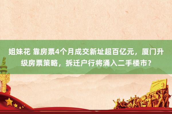 姐妹花 靠房票4个月成交新址超百亿元，厦门升级房票策略，拆迁户行将涌入二手楼市？