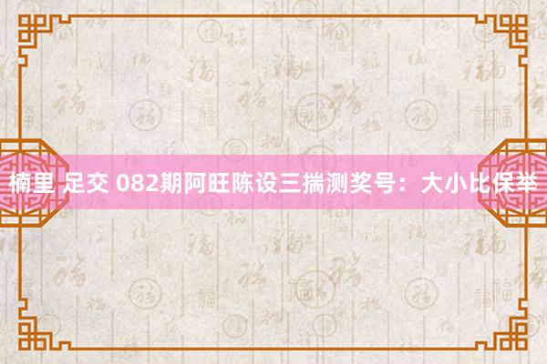 楠里 足交 082期阿旺陈设三揣测奖号：大小比保举