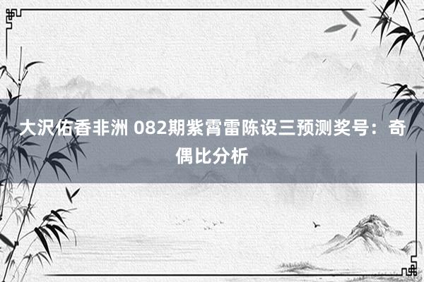 大沢佑香非洲 082期紫霄雷陈设三预测奖号：奇偶比分析