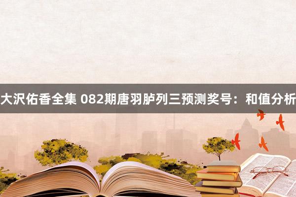 大沢佑香全集 082期唐羽胪列三预测奖号：和值分析