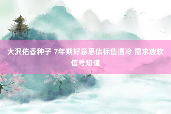 大沢佑香种子 7年期好意思债标售遇冷 需求疲软信号知道