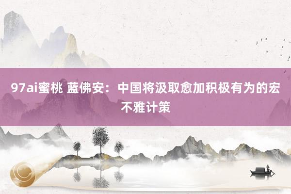 97ai蜜桃 蓝佛安：中国将汲取愈加积极有为的宏不雅计策