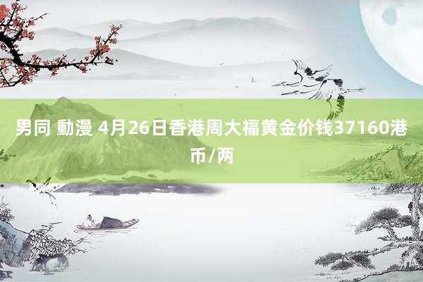 男同 動漫 4月26日香港周大福黄金价钱37160港币/两