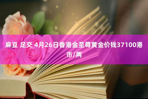 麻豆 足交 4月26日香港金至尊黄金价钱37100港币/两
