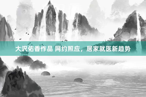 大沢佑香作品 网约照应，居家就医新趋势