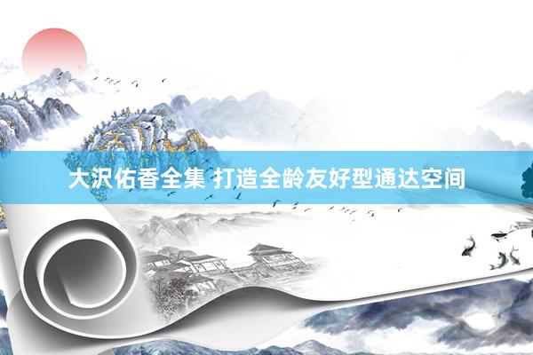 大沢佑香全集 打造全龄友好型通达空间