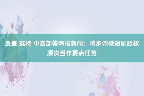反差 推特 中宣部答海报新闻：将步调微短剧版权顺次当作要点任务
