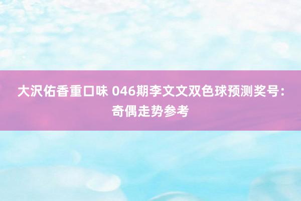 大沢佑香重口味 046期李文文双色球预测奖号：奇偶走势参考