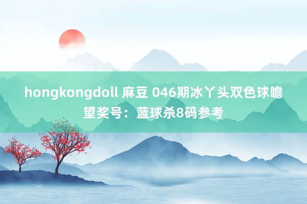 hongkongdoll 麻豆 046期冰丫头双色球瞻望奖号：蓝球杀8码参考