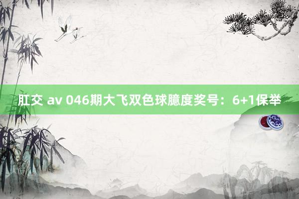 肛交 av 046期大飞双色球臆度奖号：6+1保举