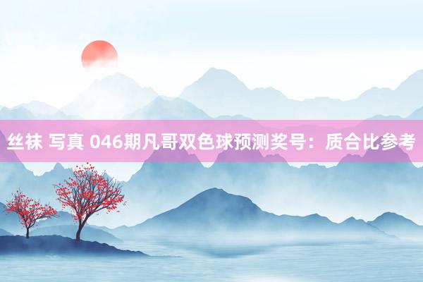 丝袜 写真 046期凡哥双色球预测奖号：质合比参考
